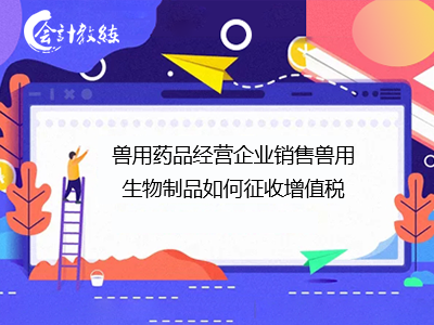 獸用藥品經營企業銷售獸用生物制品的增值稅計征指南